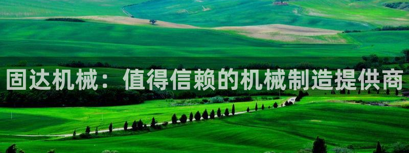 彩神新微聊：固达机械：值得信赖的机械制造提供商