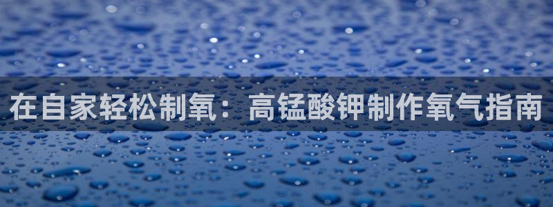 彩神v天天：在自家轻松制氧：高锰酸钾制作氧气指南