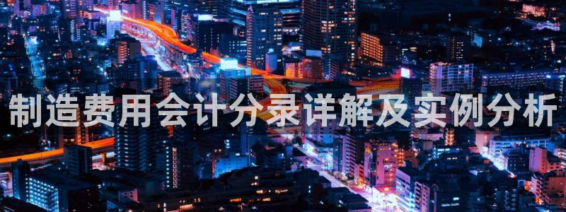 彩神vll官网-最新版app下载：制造费用会计分录详解及实例