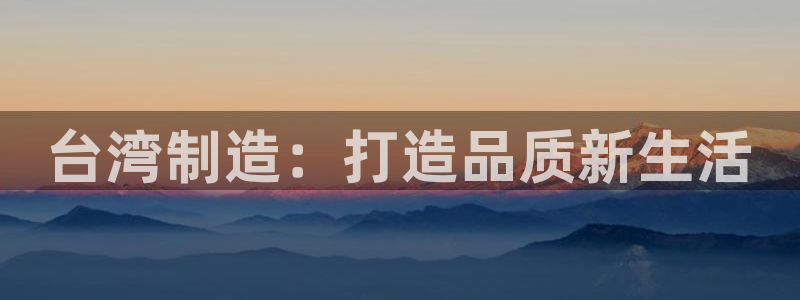 彩神8购彩-购彩大厅：台湾制造：打造品质新生活