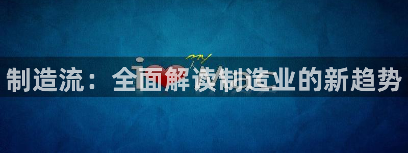 彩神v|：制造流：全面解读制造业的新趋势