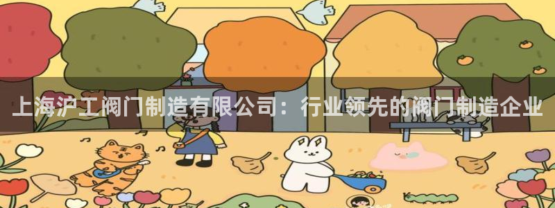 彩神新微聊：上海沪工阀门制造有限公司：行业领先的阀门制造企业