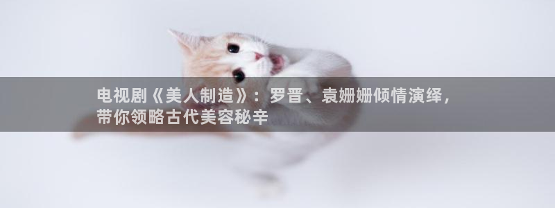 天天赢彩神：电视剧《美人制造》：罗晋、袁姗姗倾情演绎，
带你领略古代美容秘辛
