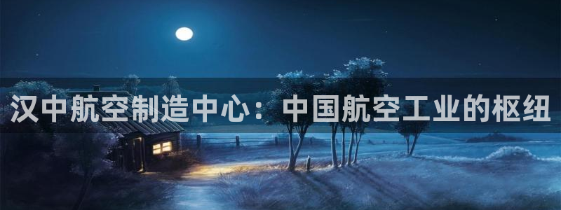 彩神购彩-购彩大厅入口娱乐首选：汉中航空制造中心：中国航空工业的枢纽