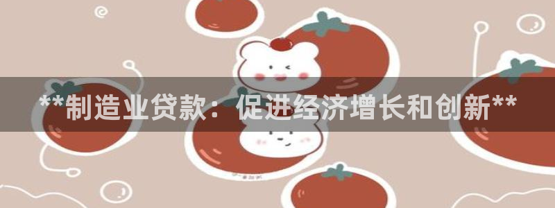彩神旗下有哪些平台：**制造业贷款：促进经济增长和创新**