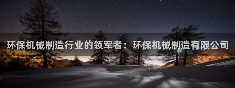 彩神8官网合法吗：环保机械制造行业的领军者：环保机械制造有限公司