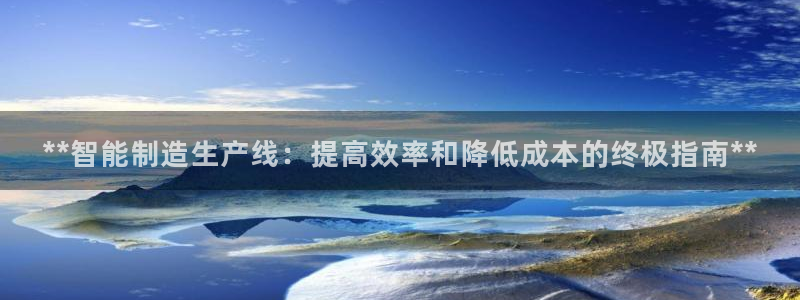 彩神v8下载app5.0：**智能制造生产线：提高效率和降低成本的终极指南**