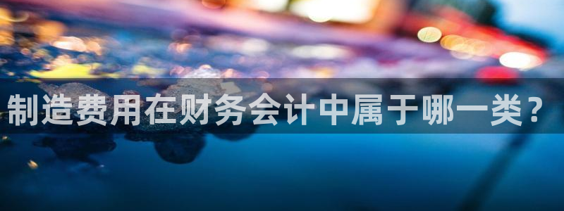 下载彩神争霸谁与我争锋：制造费用在财务会计中属于哪一类？