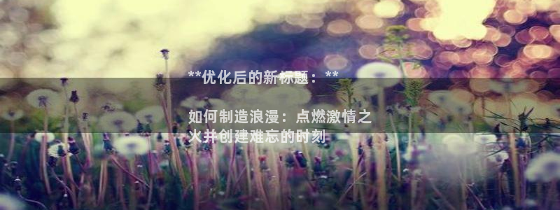 彩神平台是什么套路：**优化后的新标题：**

如何制造浪漫：点燃激情之
火并创建难忘的时刻