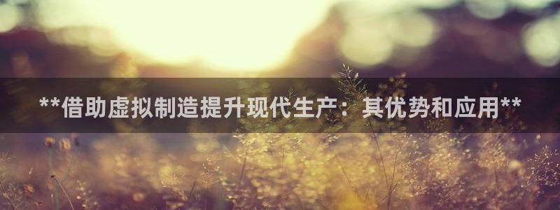 彩神赢了钱登录不上去：**借助虚拟制造提升现代生产：其优势和应用**