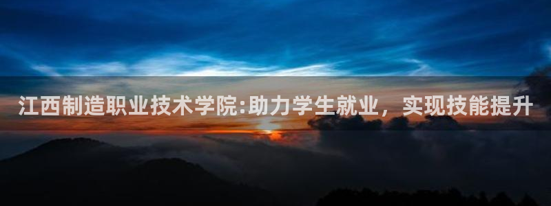 彩神8彩平台客服：江西制造职业技术学院:助力学生就业，实现技能提升