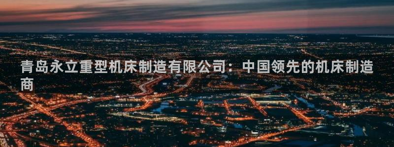 彩神v8手机客户端下载：青岛永立重型机床制造有限公司：中国领先的机床制造
商