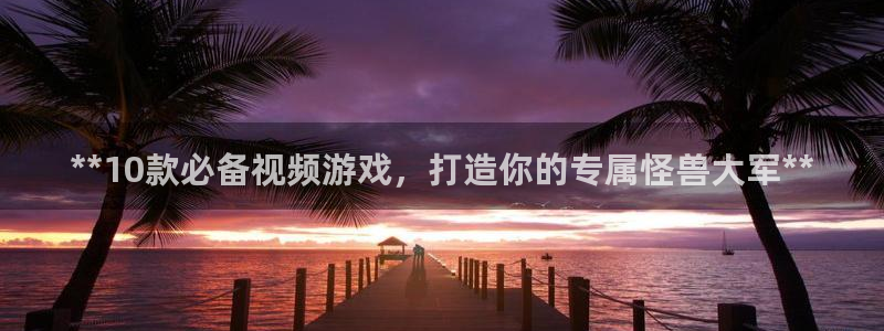 彩神官方登录：**10款必备视频游戏，打造你的专属怪兽大军**