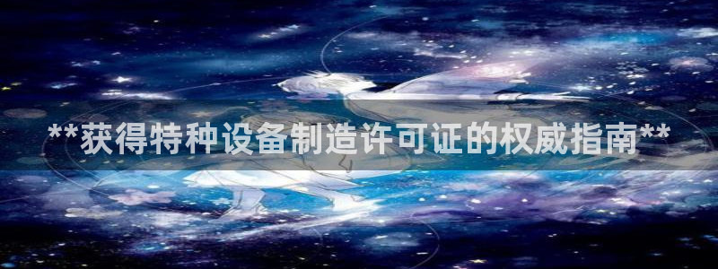 彩神v：**获得特种设备制造许可证的权威指南**