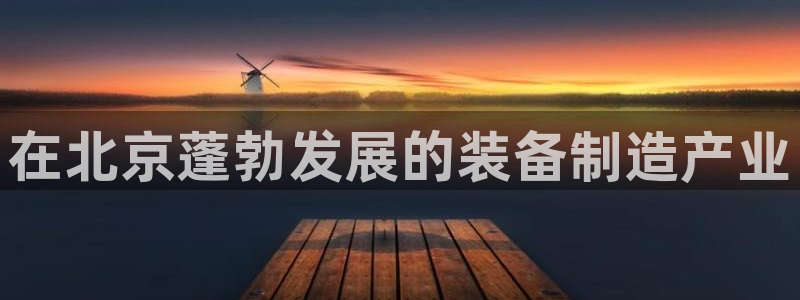 彩神ios下载：在北京蓬勃发展的装备制造产业