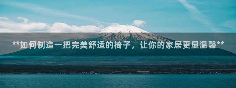 彩神vip购彩大厅在哪：**如何制造一把完美舒适的椅子，让你的家居更显温馨**