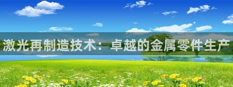彩神8官网版是正规的吗：激光再制造技术：卓越的金属零件生产