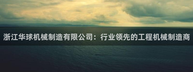 彩神v8手机客户端：浙江华球机械制造有限公司：行业领先的工程机械制造商