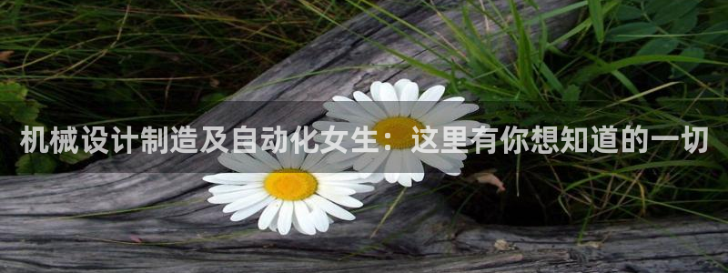 彩神系列平台：机械设计制造及自动化女生：这里有你想知道的一切