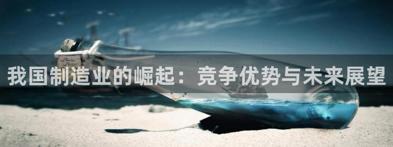 彩神赢钱了吗知乎：我国制造业的崛起：竞争优势与未来展望
